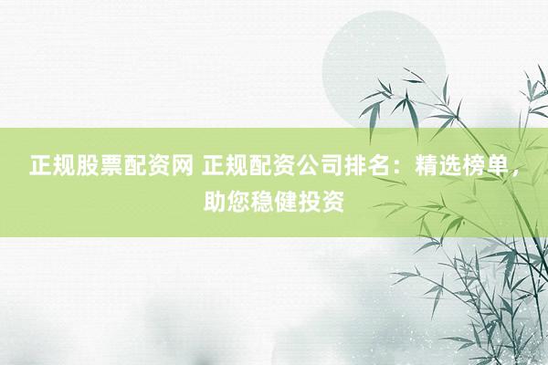 正规股票配资网 正规配资公司排名：精选榜单，助您稳健投资
