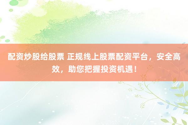 配资炒股给股票 正规线上股票配资平台，安全高效，助您把握投资机遇！