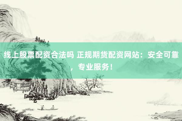 线上股票配资合法吗 正规期货配资网站：安全可靠，专业服务！