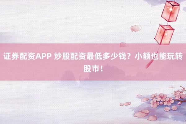 证券配资APP 炒股配资最低多少钱？小额也能玩转股市！