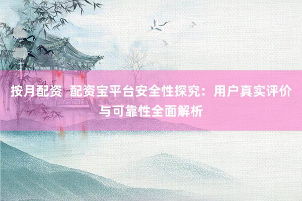 按月配资  配资宝平台安全性探究：用户真实评价与可靠性全面解析