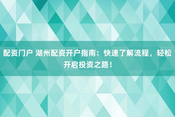 配资门户 湖州配资开户指南：快速了解流程，轻松开启投资之路！