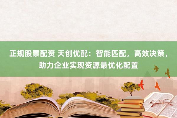 正规股票配资 天创优配：智能匹配，高效决策，助力企业实现资源最优化配置