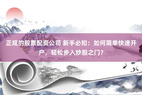 正规的股票配资公司 新手必知：如何简单快速开户，轻松步入炒股之门？