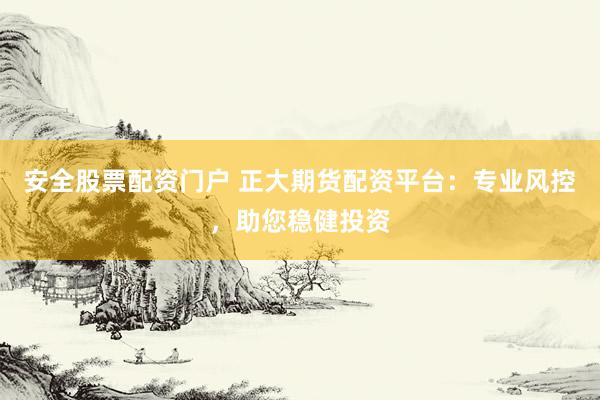 安全股票配资门户 正大期货配资平台：专业风控，助您稳健投资