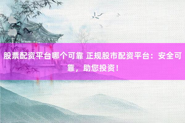 股票配资平台哪个可靠 正规股市配资平台：安全可靠，助您投资！