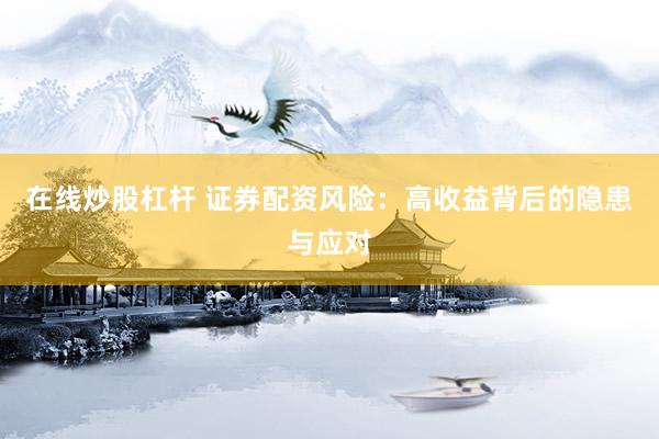 在线炒股杠杆 证券配资风险：高收益背后的隐患与应对