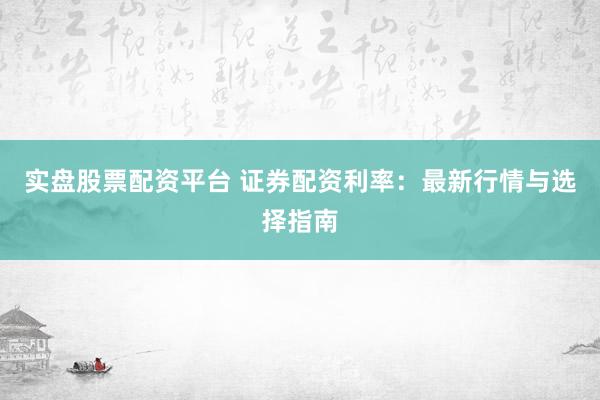 实盘股票配资平台 证券配资利率：最新行情与选择指南