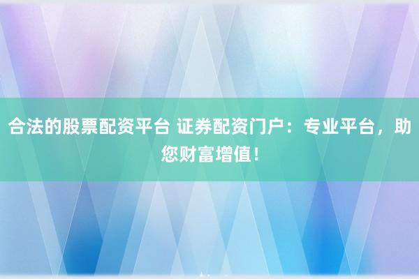 合法的股票配资平台 证券配资门户：专业平台，助您财富增值！