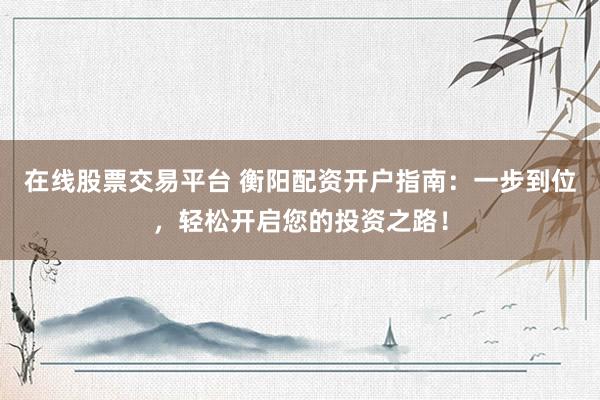 在线股票交易平台 衡阳配资开户指南：一步到位，轻松开启您的投资之路！