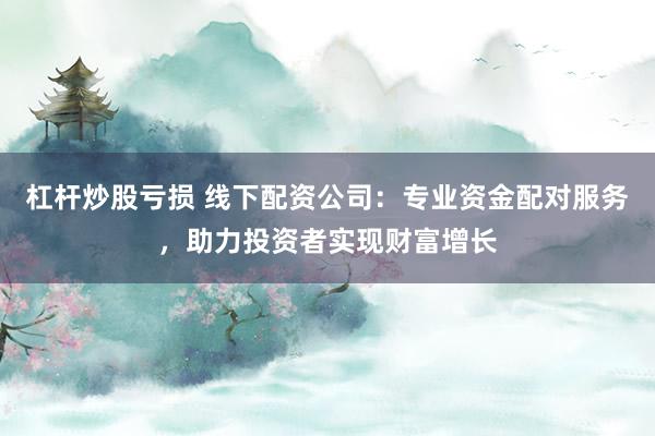 杠杆炒股亏损 线下配资公司：专业资金配对服务，助力投资者实现财富增长