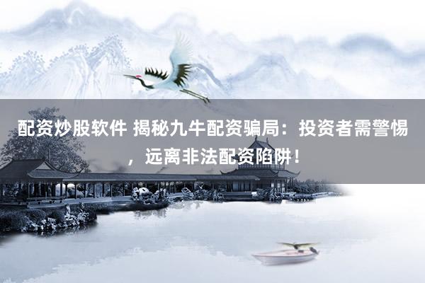配资炒股软件 揭秘九牛配资骗局：投资者需警惕，远离非法配资陷阱！