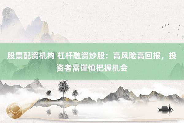 股票配资机构 杠杆融资炒股：高风险高回报，投资者需谨慎把握机会