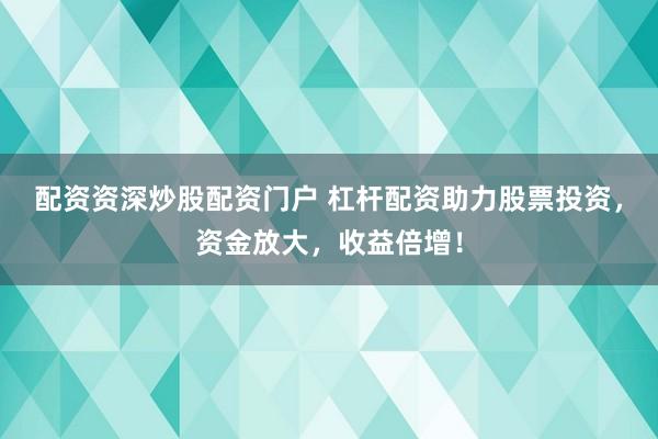 配资资深炒股配资门户 杠杆配资助力股票投资，资金放大，收益倍增！
