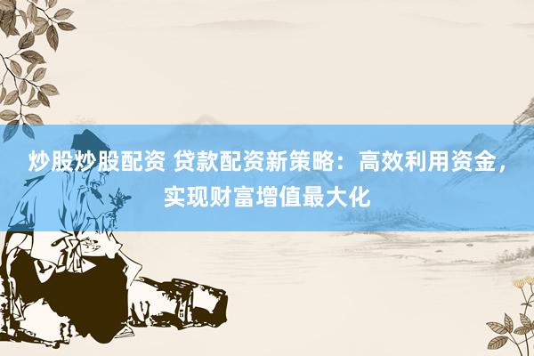 炒股炒股配资 贷款配资新策略：高效利用资金，实现财富增值最大化