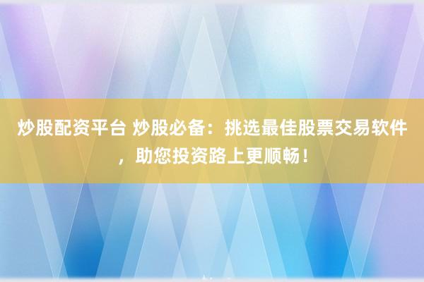 炒股配资平台 炒股必备：挑选最佳股票交易软件，助您投资路上更顺畅！
