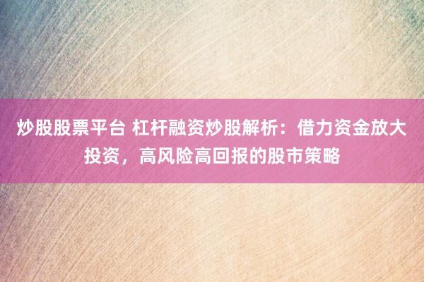 炒股股票平台 杠杆融资炒股解析：借力资金放大投资，高风险高回报的股市策略