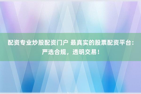 配资专业炒股配资门户 最真实的股票配资平台：严选合规，透明交易！