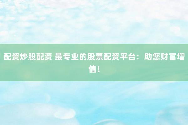 配资炒股配资 最专业的股票配资平台：助您财富增值！