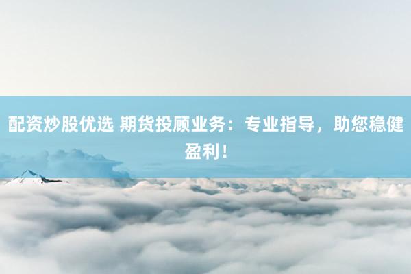 配资炒股优选 期货投顾业务：专业指导，助您稳健盈利！