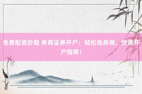 免费配资炒股 券商证券开户：轻松选券商，快速开户指南！