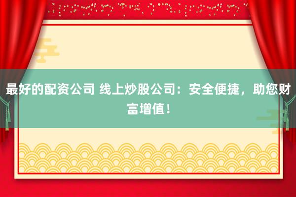 最好的配资公司 线上炒股公司：安全便捷，助您财富增值！