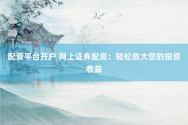 配资平台开户 网上证券配资：轻松放大您的投资收益