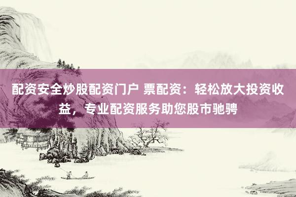 配资安全炒股配资门户 票配资：轻松放大投资收益，专业配资服务助您股市驰骋