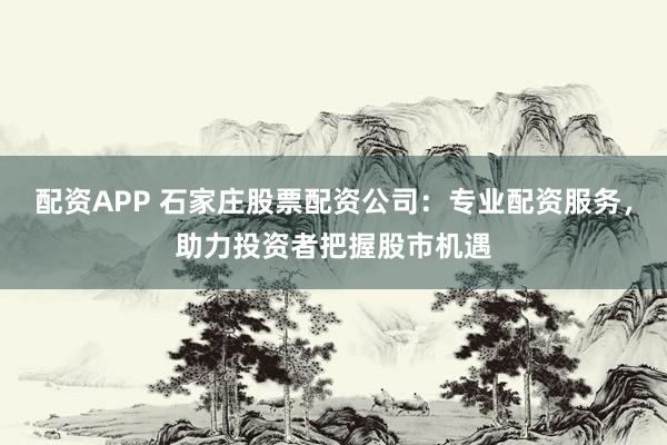 配资APP 石家庄股票配资公司：专业配资服务，助力投资者把握股市机遇