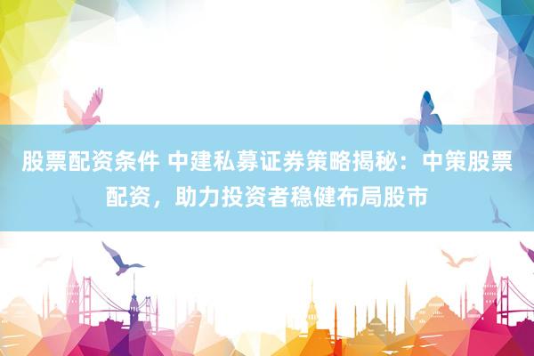 股票配资条件 中建私募证券策略揭秘：中策股票配资，助力投资者稳健布局股市