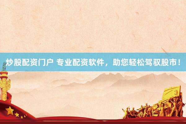炒股配资门户 专业配资软件，助您轻松驾驭股市！