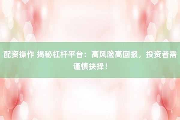 配资操作 揭秘杠杆平台：高风险高回报，投资者需谨慎抉择！