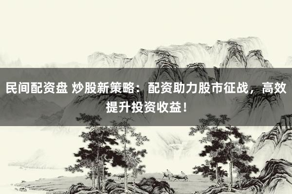 民间配资盘 炒股新策略：配资助力股市征战，高效提升投资收益！