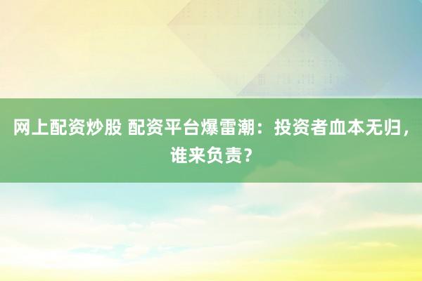 网上配资炒股 配资平台爆雷潮：投资者血本无归，谁来负责？