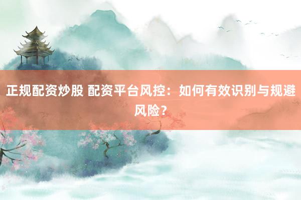 正规配资炒股 配资平台风控：如何有效识别与规避风险？