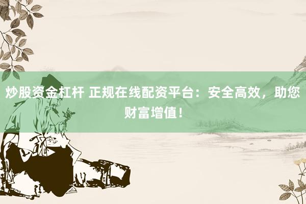 炒股资金杠杆 正规在线配资平台：安全高效，助您财富增值！