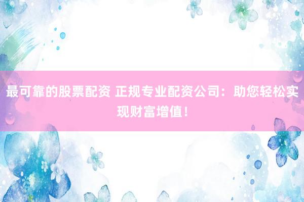 最可靠的股票配资 正规专业配资公司：助您轻松实现财富增值！