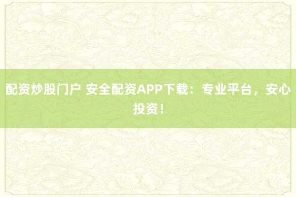 配资炒股门户 安全配资APP下载：专业平台，安心投资！