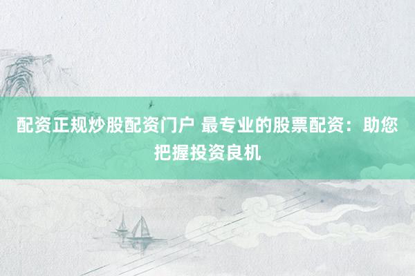 配资正规炒股配资门户 最专业的股票配资：助您把握投资良机