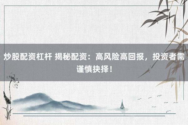 炒股配资杠杆 揭秘配资：高风险高回报，投资者需谨慎抉择！
