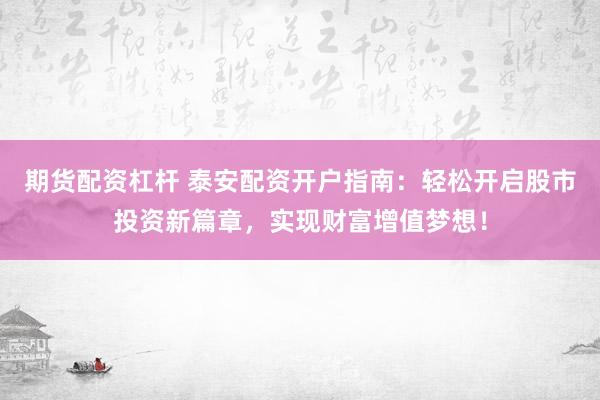 期货配资杠杆 泰安配资开户指南：轻松开启股市投资新篇章，实现财富增值梦想！