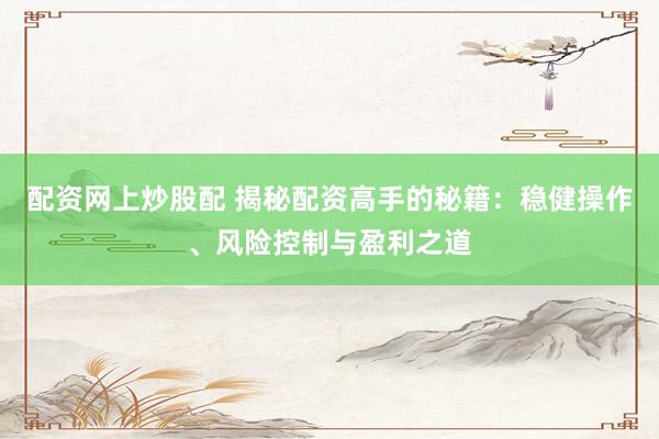 配资网上炒股配 揭秘配资高手的秘籍：稳健操作、风险控制与盈利之道