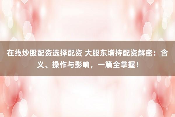 在线炒股配资选择配资 大股东增持配资解密：含义、操作与影响，一篇全掌握！