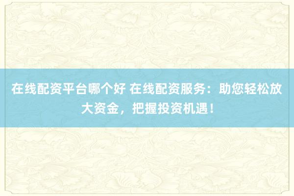 在线配资平台哪个好 在线配资服务：助您轻松放大资金，把握投资机遇！