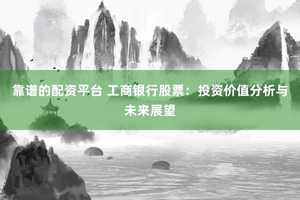 靠谱的配资平台 工商银行股票：投资价值分析与未来展望