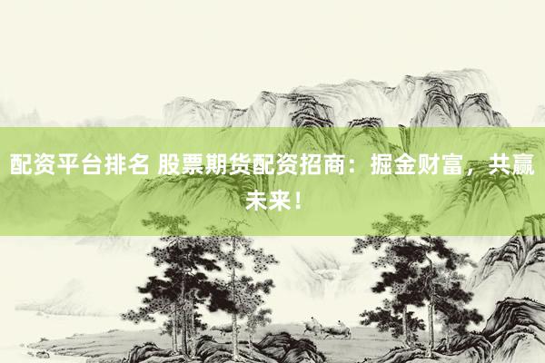 配资平台排名 股票期货配资招商：掘金财富，共赢未来！