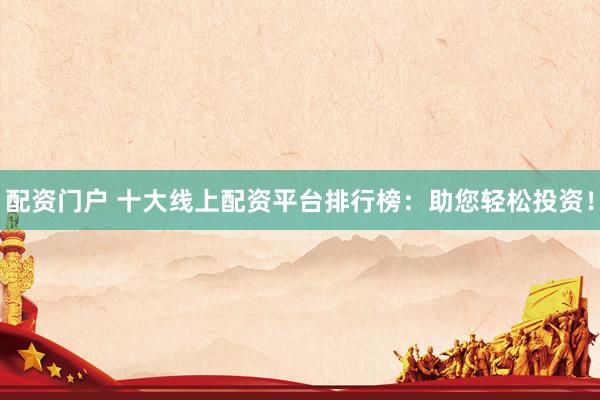 配资门户 十大线上配资平台排行榜：助您轻松投资！