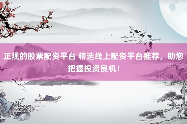正规的股票配资平台 精选线上配资平台推荐，助您把握投资良机！