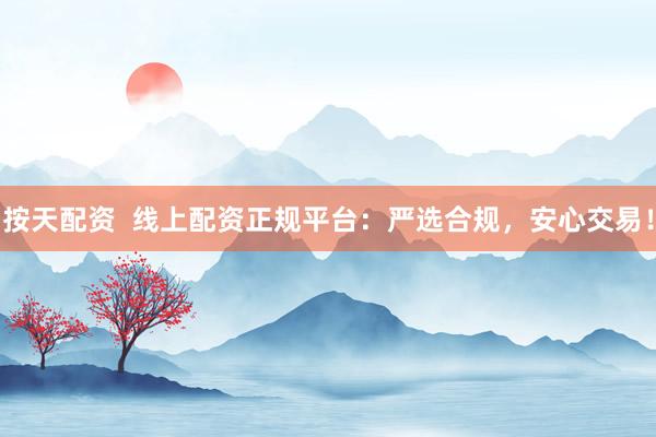 按天配资  线上配资正规平台：严选合规，安心交易！