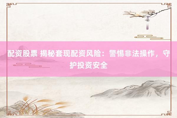 配资股票 揭秘套现配资风险：警惕非法操作，守护投资安全